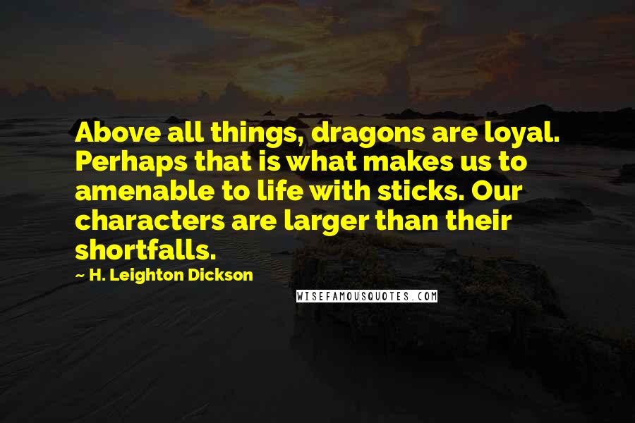 H. Leighton Dickson Quotes: Above all things, dragons are loyal. Perhaps that is what makes us to amenable to life with sticks. Our characters are larger than their shortfalls.