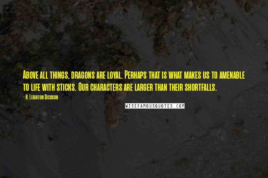 H. Leighton Dickson Quotes: Above all things, dragons are loyal. Perhaps that is what makes us to amenable to life with sticks. Our characters are larger than their shortfalls.