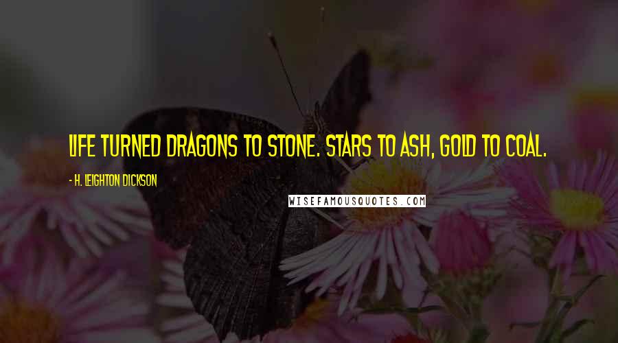 H. Leighton Dickson Quotes: Life turned dragons to stone. Stars to ash, gold to coal.