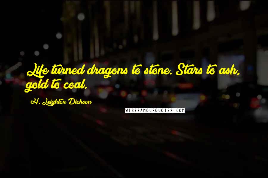 H. Leighton Dickson Quotes: Life turned dragons to stone. Stars to ash, gold to coal.