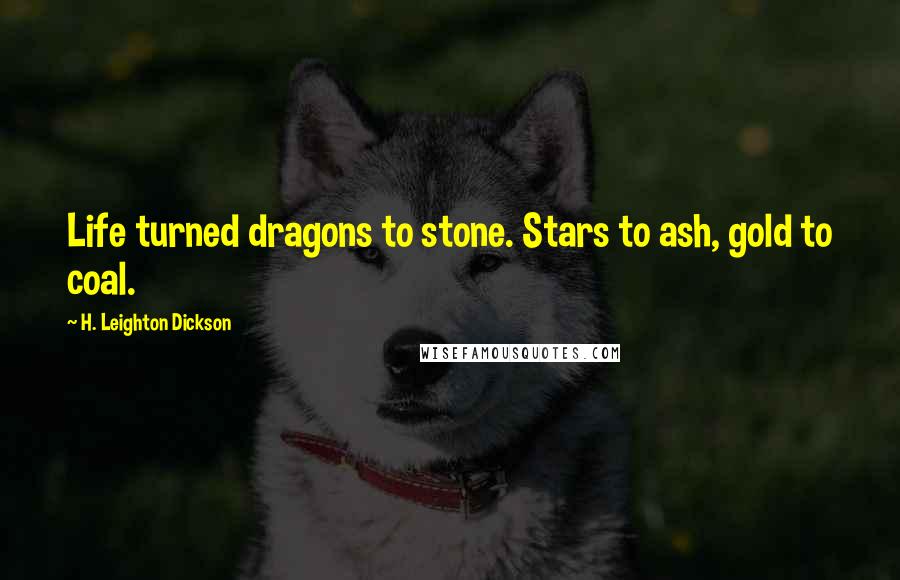 H. Leighton Dickson Quotes: Life turned dragons to stone. Stars to ash, gold to coal.