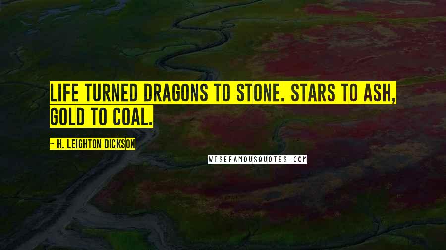 H. Leighton Dickson Quotes: Life turned dragons to stone. Stars to ash, gold to coal.