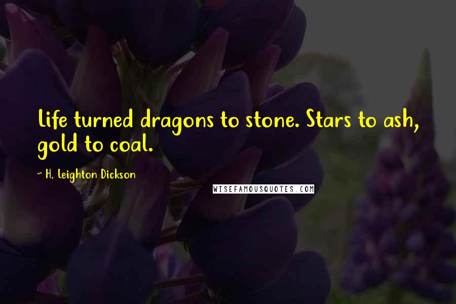 H. Leighton Dickson Quotes: Life turned dragons to stone. Stars to ash, gold to coal.