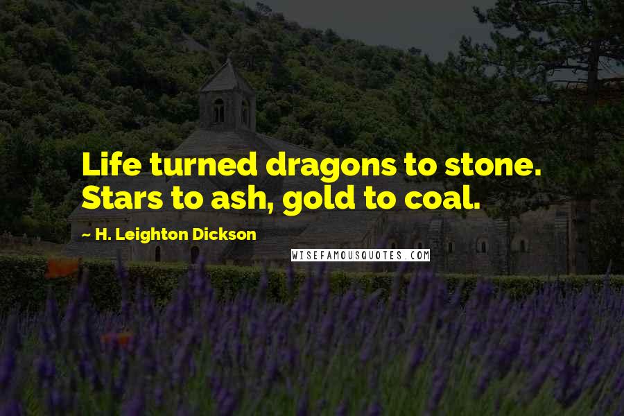 H. Leighton Dickson Quotes: Life turned dragons to stone. Stars to ash, gold to coal.