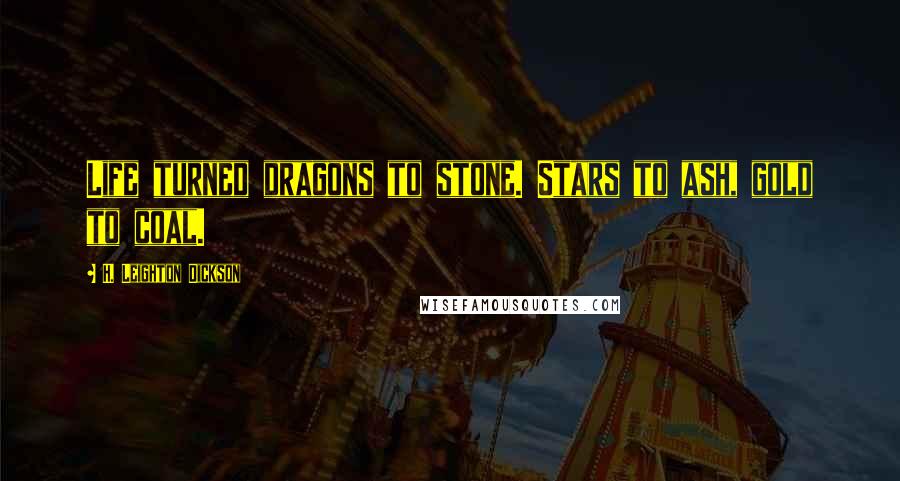 H. Leighton Dickson Quotes: Life turned dragons to stone. Stars to ash, gold to coal.