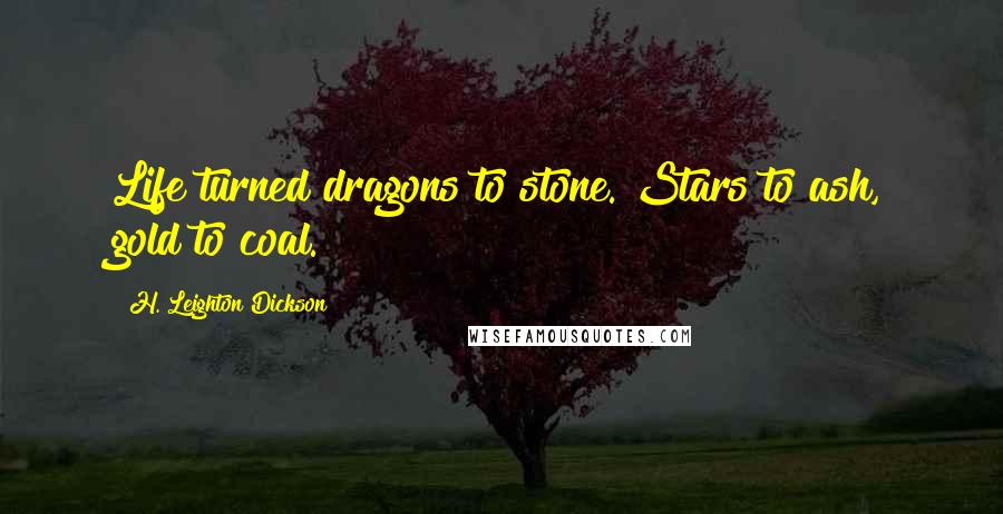 H. Leighton Dickson Quotes: Life turned dragons to stone. Stars to ash, gold to coal.