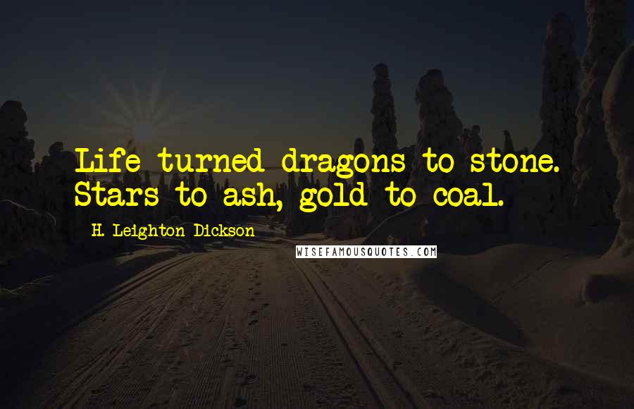 H. Leighton Dickson Quotes: Life turned dragons to stone. Stars to ash, gold to coal.