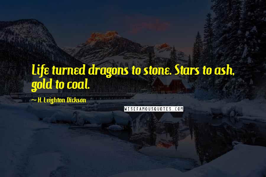 H. Leighton Dickson Quotes: Life turned dragons to stone. Stars to ash, gold to coal.