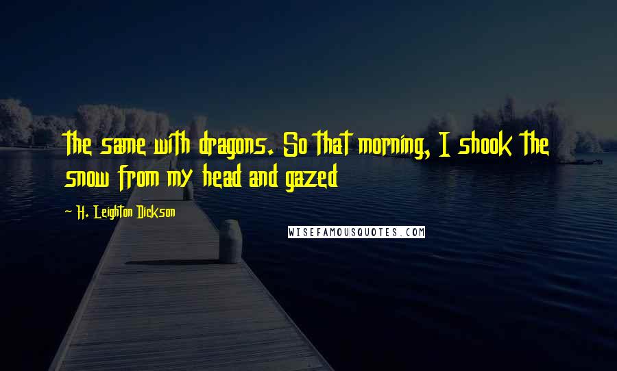 H. Leighton Dickson Quotes: the same with dragons. So that morning, I shook the snow from my head and gazed
