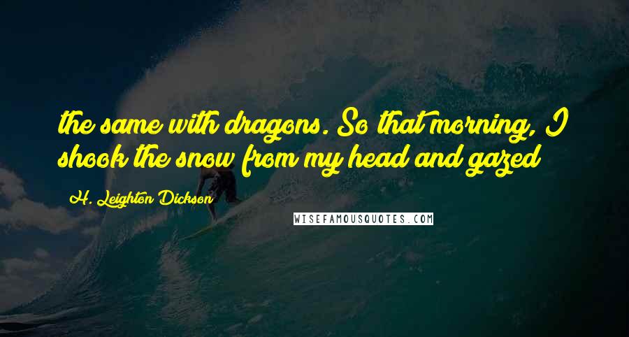 H. Leighton Dickson Quotes: the same with dragons. So that morning, I shook the snow from my head and gazed