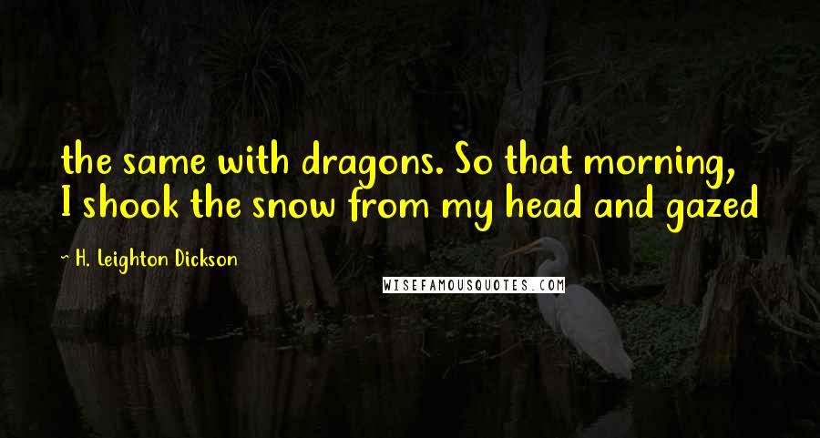 H. Leighton Dickson Quotes: the same with dragons. So that morning, I shook the snow from my head and gazed