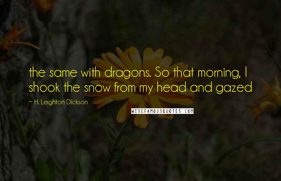 H. Leighton Dickson Quotes: the same with dragons. So that morning, I shook the snow from my head and gazed