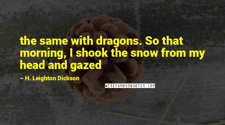 H. Leighton Dickson Quotes: the same with dragons. So that morning, I shook the snow from my head and gazed