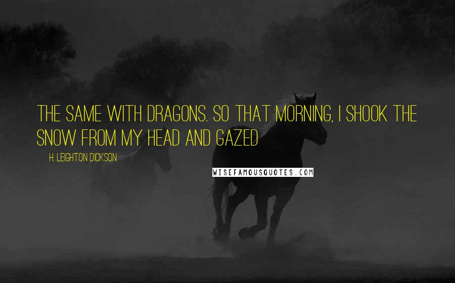 H. Leighton Dickson Quotes: the same with dragons. So that morning, I shook the snow from my head and gazed