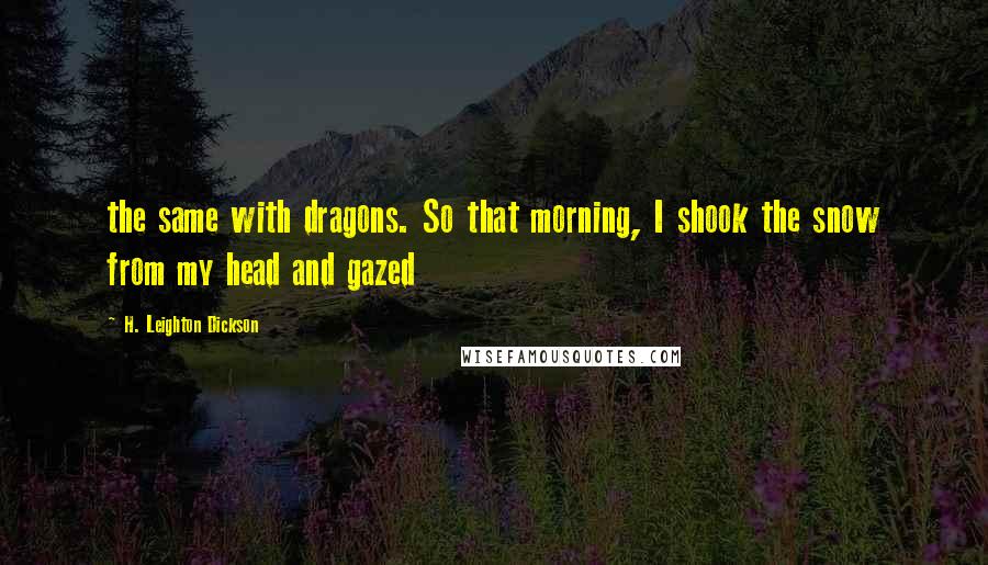 H. Leighton Dickson Quotes: the same with dragons. So that morning, I shook the snow from my head and gazed