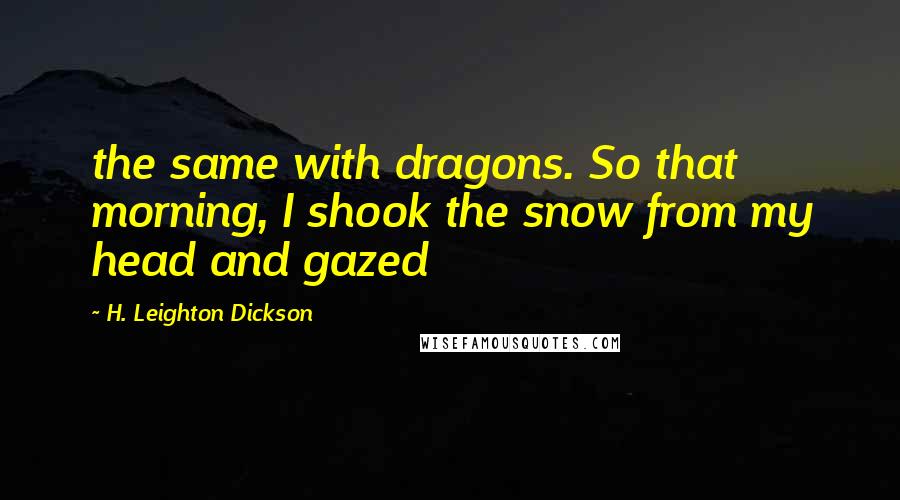 H. Leighton Dickson Quotes: the same with dragons. So that morning, I shook the snow from my head and gazed