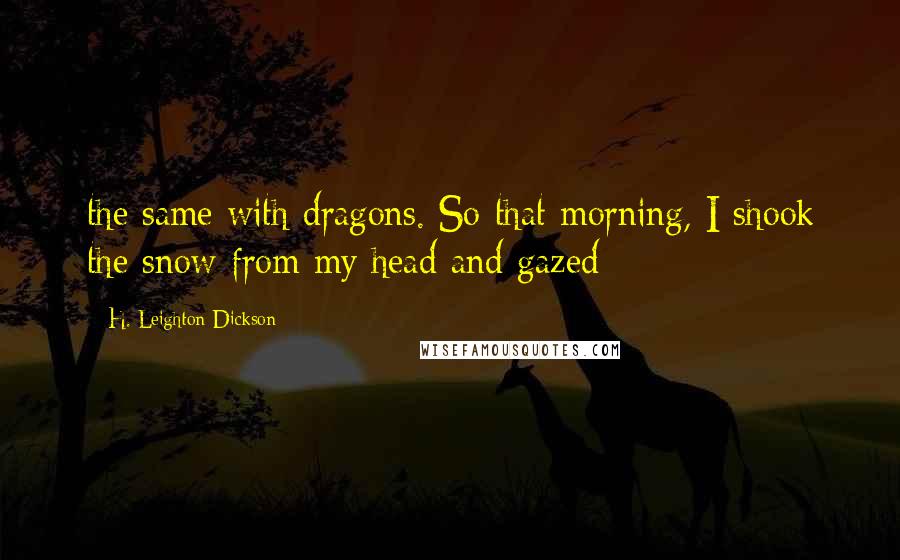 H. Leighton Dickson Quotes: the same with dragons. So that morning, I shook the snow from my head and gazed