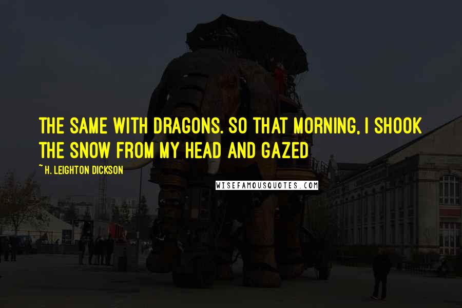 H. Leighton Dickson Quotes: the same with dragons. So that morning, I shook the snow from my head and gazed