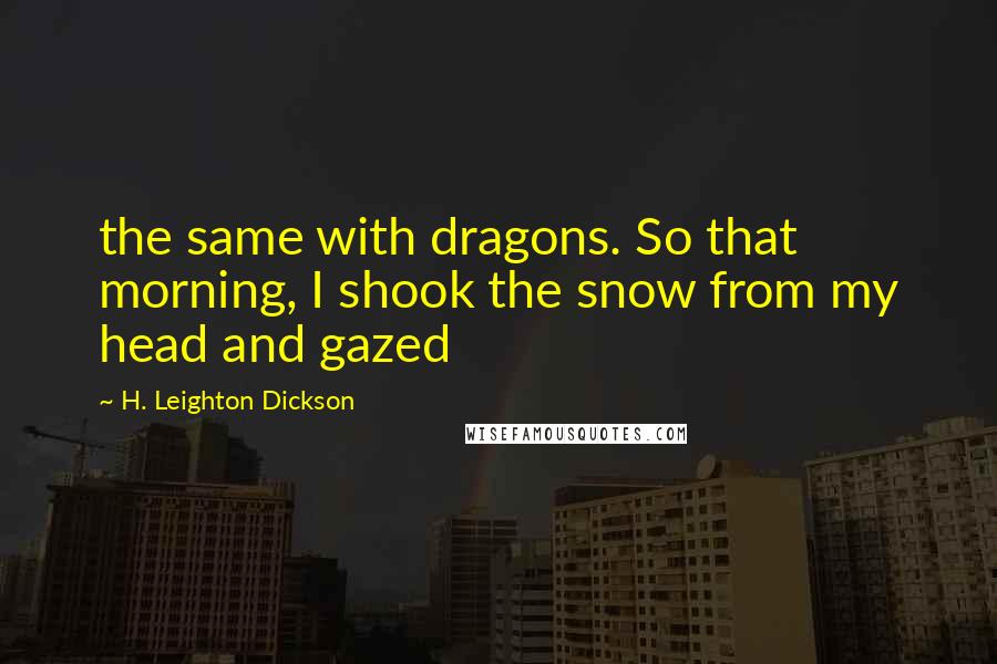 H. Leighton Dickson Quotes: the same with dragons. So that morning, I shook the snow from my head and gazed