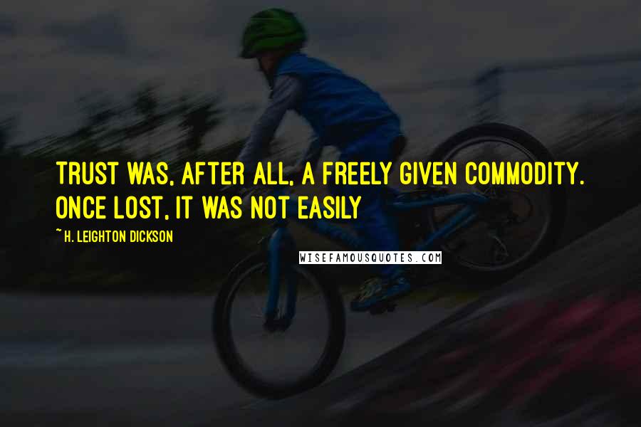 H. Leighton Dickson Quotes: Trust was, after all, a freely given commodity. Once lost, it was not easily