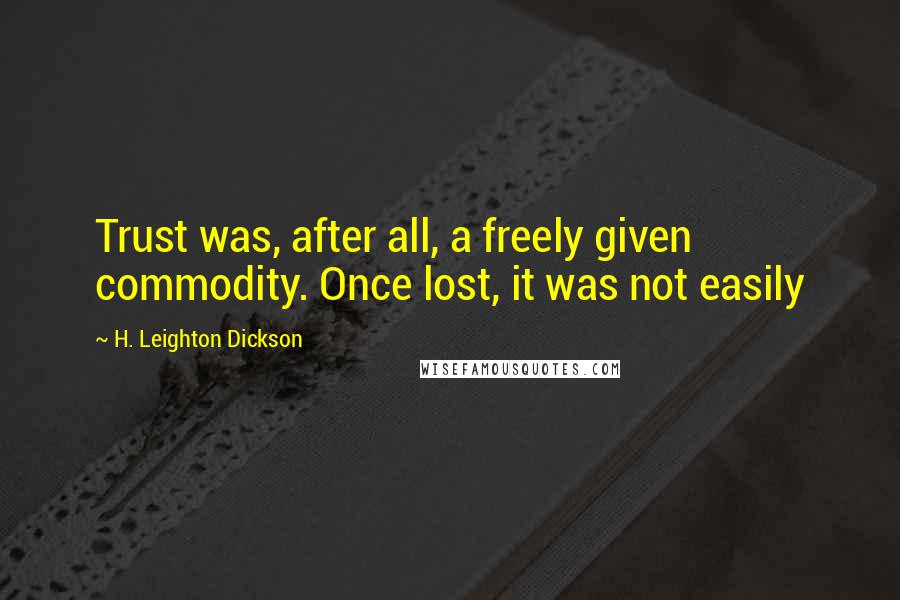 H. Leighton Dickson Quotes: Trust was, after all, a freely given commodity. Once lost, it was not easily