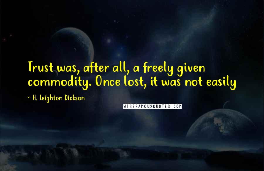 H. Leighton Dickson Quotes: Trust was, after all, a freely given commodity. Once lost, it was not easily