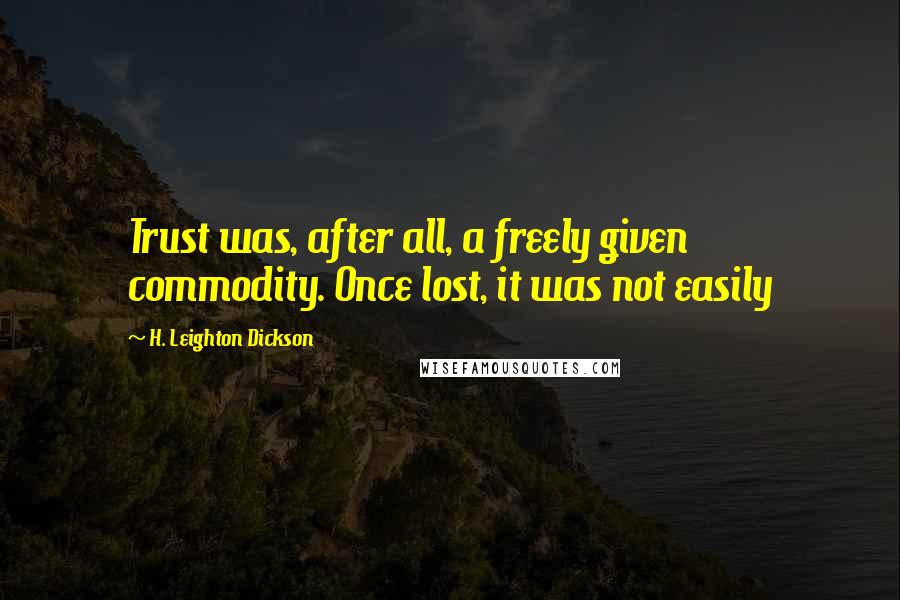 H. Leighton Dickson Quotes: Trust was, after all, a freely given commodity. Once lost, it was not easily