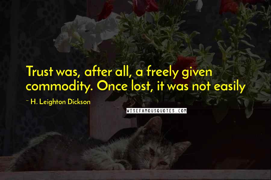 H. Leighton Dickson Quotes: Trust was, after all, a freely given commodity. Once lost, it was not easily