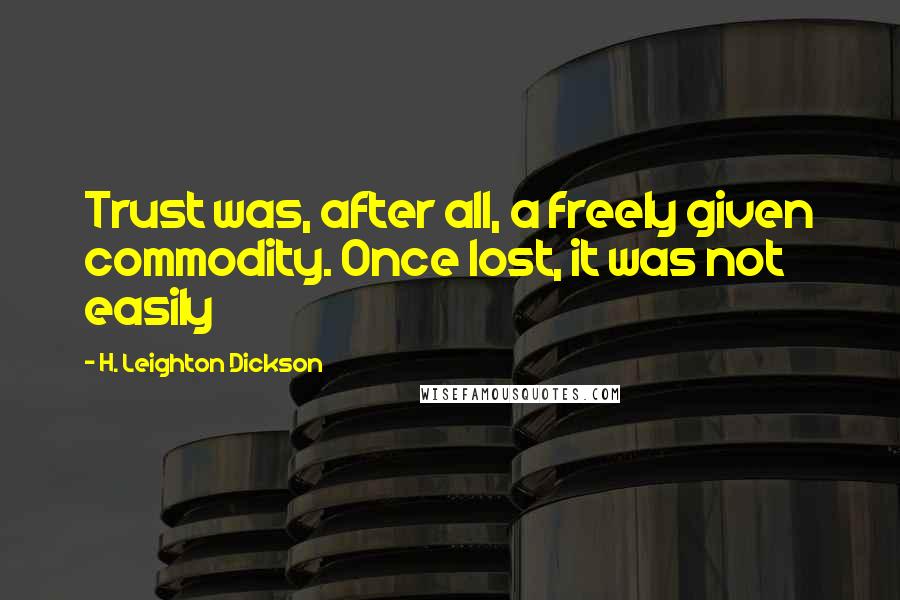 H. Leighton Dickson Quotes: Trust was, after all, a freely given commodity. Once lost, it was not easily