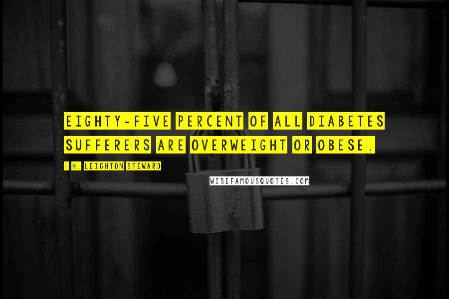 H. Leighton Steward Quotes: Eighty-five percent of all diabetes sufferers are overweight or obese.