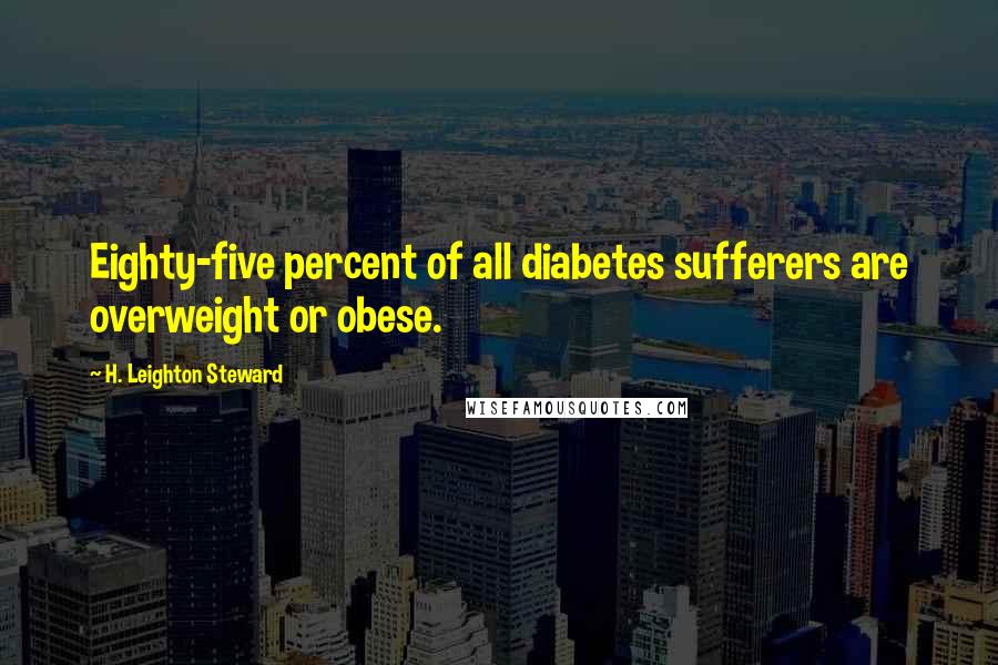 H. Leighton Steward Quotes: Eighty-five percent of all diabetes sufferers are overweight or obese.