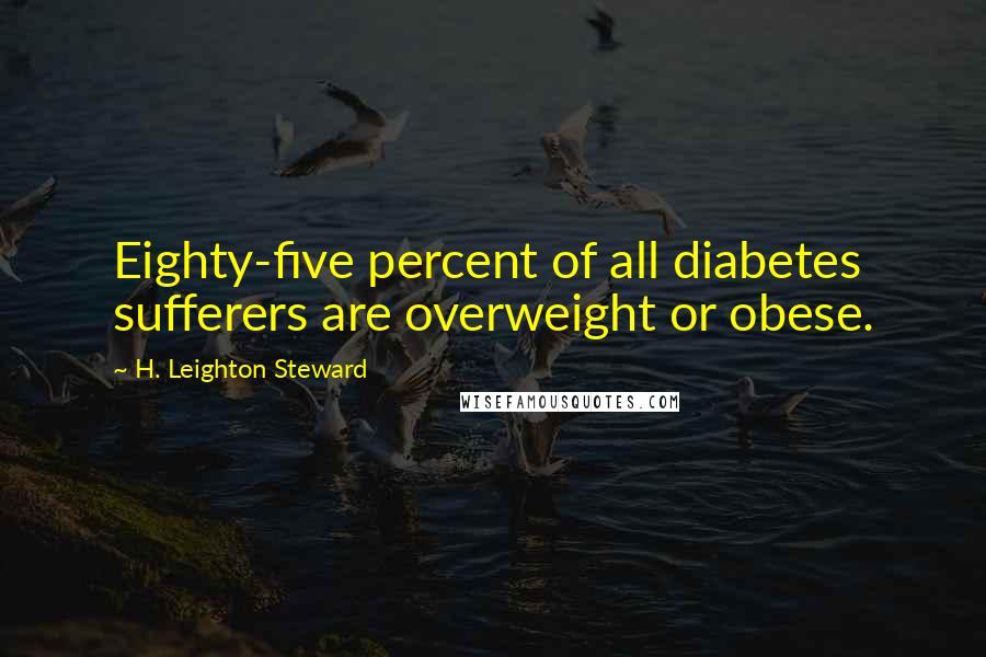 H. Leighton Steward Quotes: Eighty-five percent of all diabetes sufferers are overweight or obese.