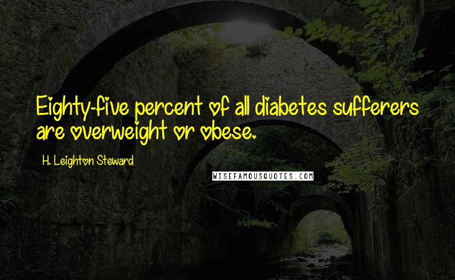 H. Leighton Steward Quotes: Eighty-five percent of all diabetes sufferers are overweight or obese.