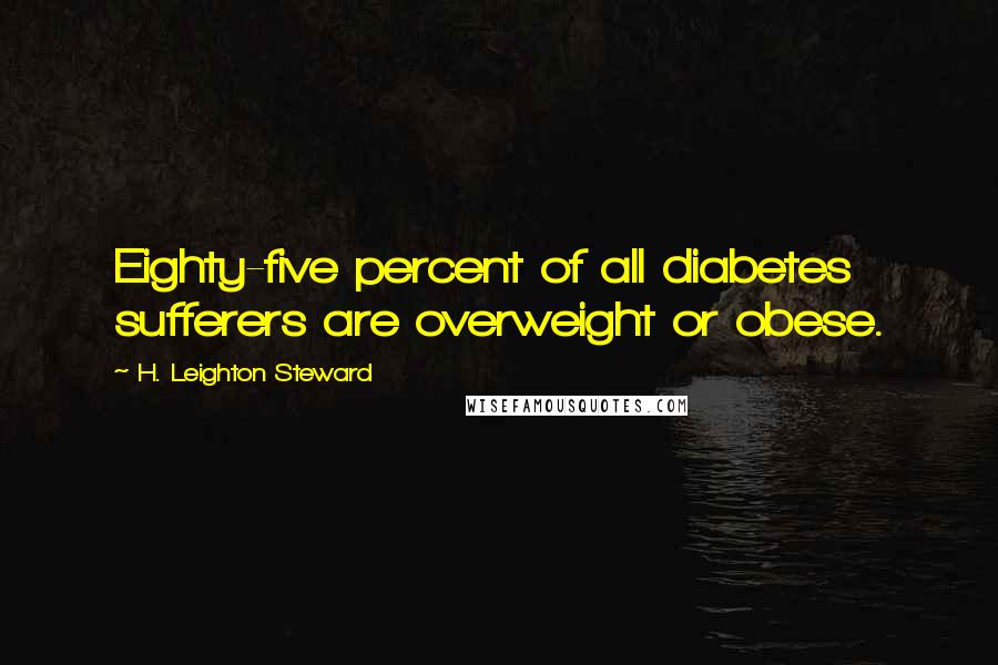 H. Leighton Steward Quotes: Eighty-five percent of all diabetes sufferers are overweight or obese.