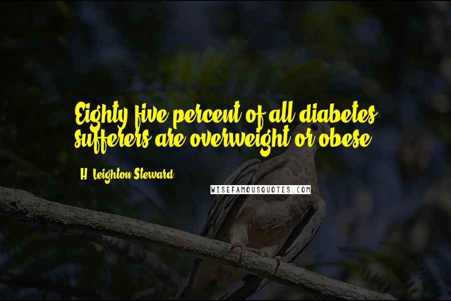 H. Leighton Steward Quotes: Eighty-five percent of all diabetes sufferers are overweight or obese.