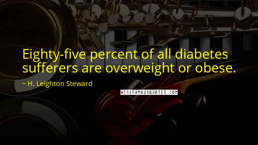 H. Leighton Steward Quotes: Eighty-five percent of all diabetes sufferers are overweight or obese.