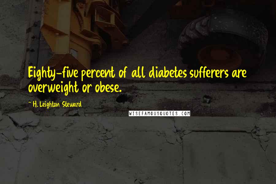 H. Leighton Steward Quotes: Eighty-five percent of all diabetes sufferers are overweight or obese.