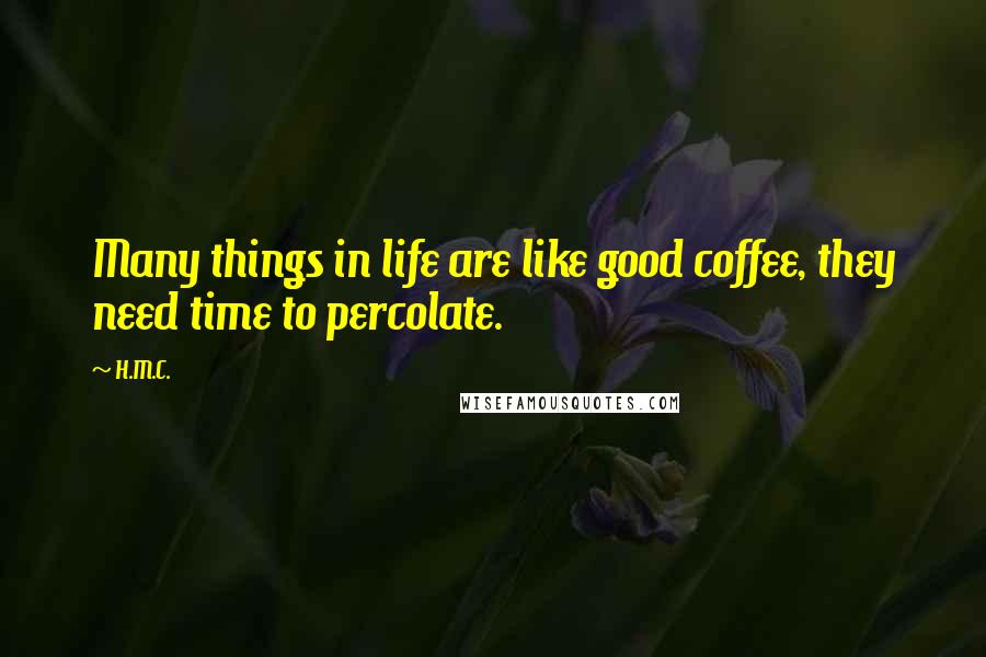 H.M.C. Quotes: Many things in life are like good coffee, they need time to percolate.