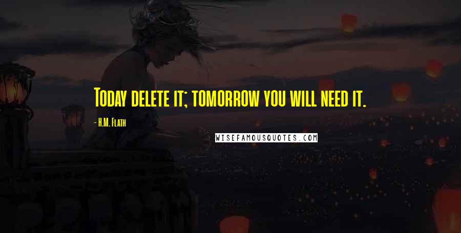 H.M. Flath Quotes: Today delete it; tomorrow you will need it.