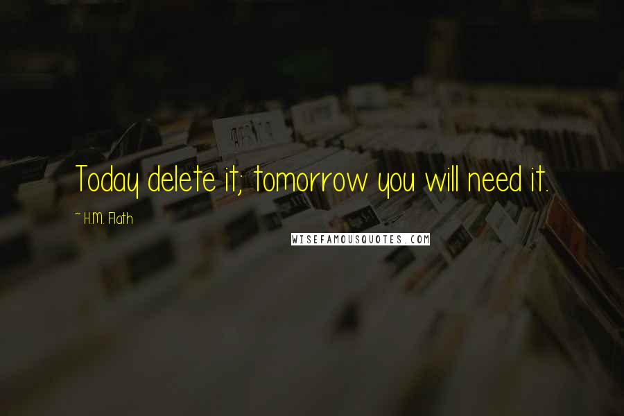 H.M. Flath Quotes: Today delete it; tomorrow you will need it.