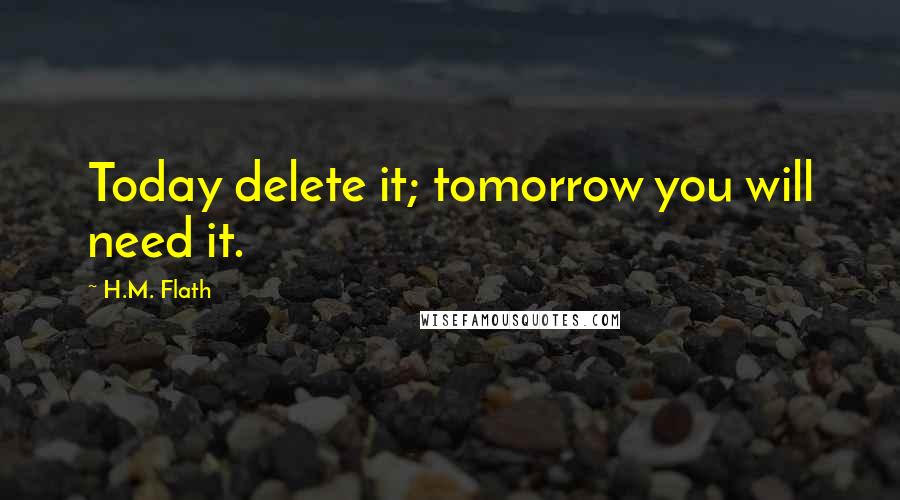 H.M. Flath Quotes: Today delete it; tomorrow you will need it.