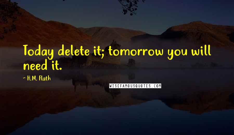 H.M. Flath Quotes: Today delete it; tomorrow you will need it.