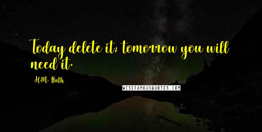 H.M. Flath Quotes: Today delete it; tomorrow you will need it.