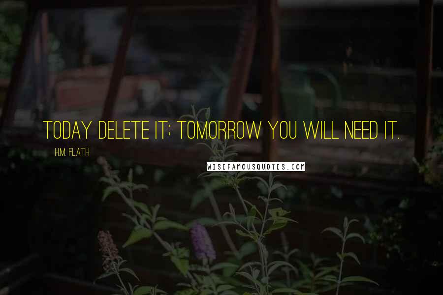 H.M. Flath Quotes: Today delete it; tomorrow you will need it.