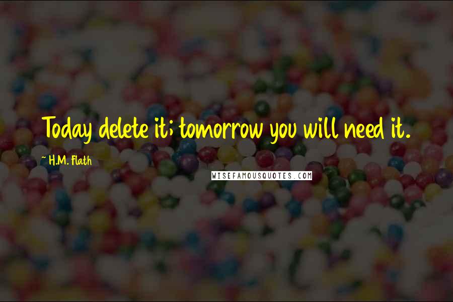 H.M. Flath Quotes: Today delete it; tomorrow you will need it.