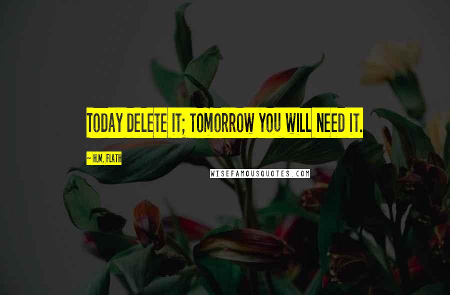 H.M. Flath Quotes: Today delete it; tomorrow you will need it.