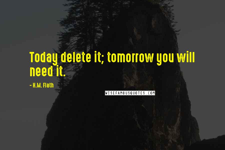 H.M. Flath Quotes: Today delete it; tomorrow you will need it.