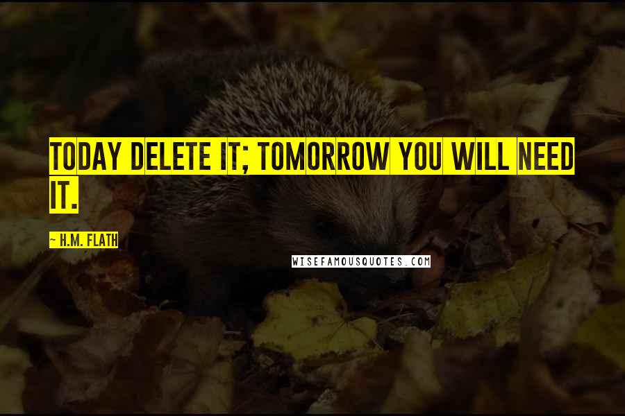 H.M. Flath Quotes: Today delete it; tomorrow you will need it.