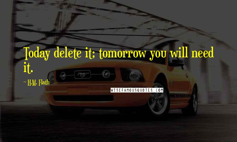 H.M. Flath Quotes: Today delete it; tomorrow you will need it.