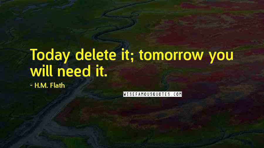 H.M. Flath Quotes: Today delete it; tomorrow you will need it.